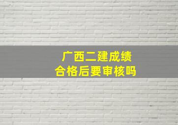 广西二建成绩合格后要审核吗