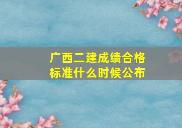 广西二建成绩合格标准什么时候公布