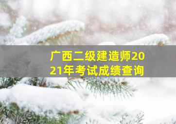 广西二级建造师2021年考试成绩查询