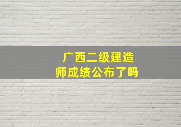 广西二级建造师成绩公布了吗