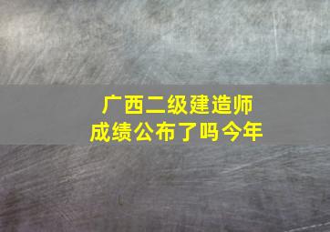 广西二级建造师成绩公布了吗今年