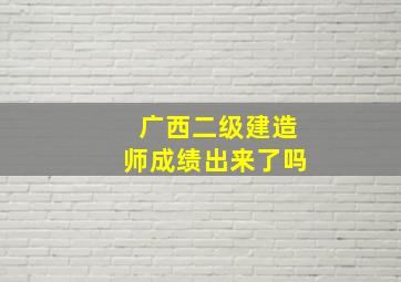 广西二级建造师成绩出来了吗