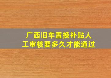 广西旧车置换补贴人工审核要多久才能通过