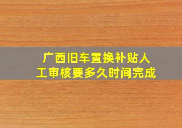 广西旧车置换补贴人工审核要多久时间完成