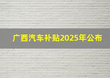 广西汽车补贴2025年公布