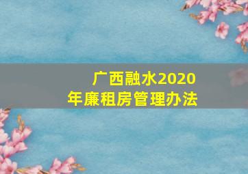 广西融水2020年廉租房管理办法