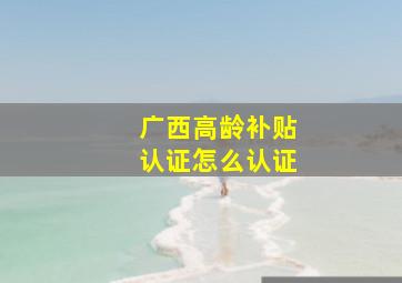 广西高龄补贴认证怎么认证