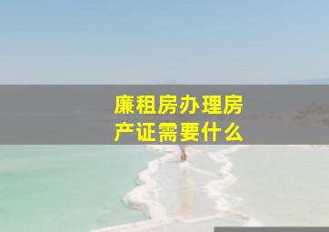 廉租房办理房产证需要什么