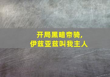 开局黑暗帝骑,伊兹亚兹叫我主人