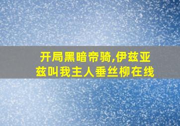 开局黑暗帝骑,伊兹亚兹叫我主人垂丝柳在线