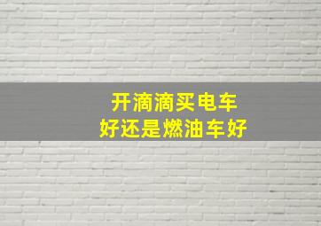 开滴滴买电车好还是燃油车好