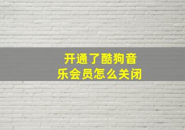 开通了酷狗音乐会员怎么关闭