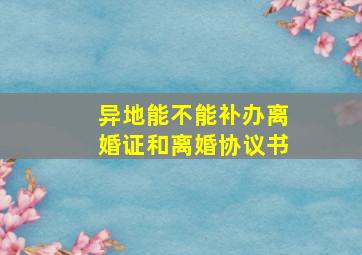 异地能不能补办离婚证和离婚协议书