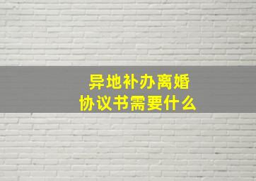 异地补办离婚协议书需要什么