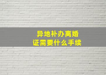 异地补办离婚证需要什么手续