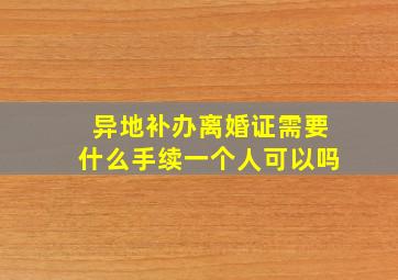 异地补办离婚证需要什么手续一个人可以吗