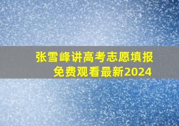 张雪峰讲高考志愿填报免费观看最新2024