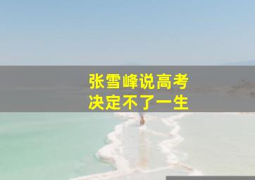 张雪峰说高考决定不了一生