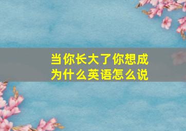 当你长大了你想成为什么英语怎么说