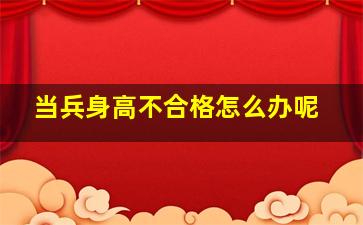 当兵身高不合格怎么办呢