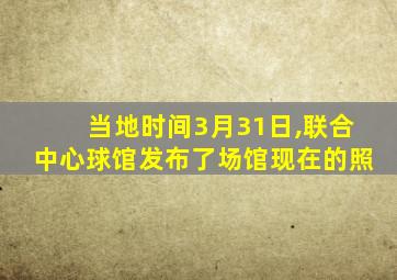 当地时间3月31日,联合中心球馆发布了场馆现在的照