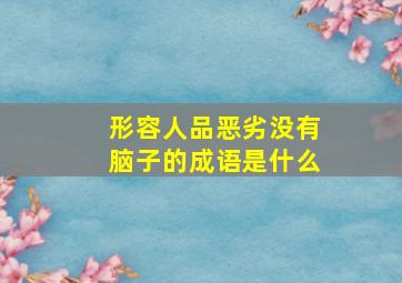 形容人品恶劣没有脑子的成语是什么