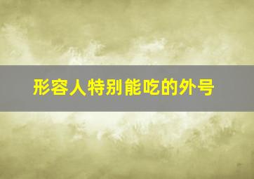 形容人特别能吃的外号