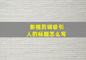 影视剪辑吸引人的标题怎么写