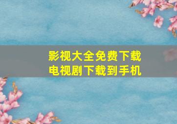 影视大全免费下载电视剧下载到手机