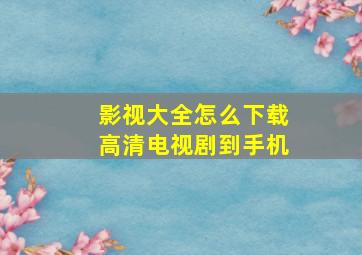 影视大全怎么下载高清电视剧到手机