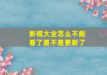 影视大全怎么不能看了是不是更新了