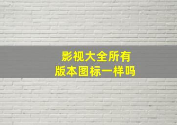 影视大全所有版本图标一样吗