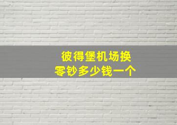 彼得堡机场换零钞多少钱一个