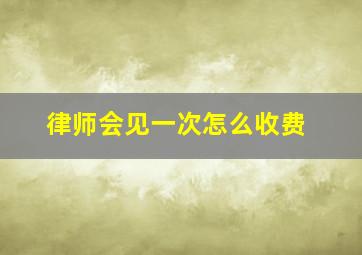 律师会见一次怎么收费