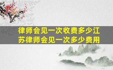 律师会见一次收费多少江苏律师会见一次多少费用