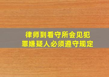 律师到看守所会见犯罪嫌疑人必须遵守规定