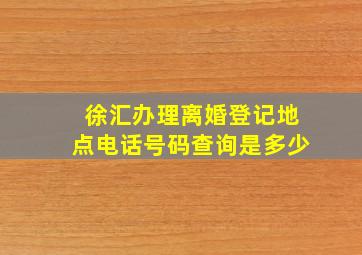 徐汇办理离婚登记地点电话号码查询是多少