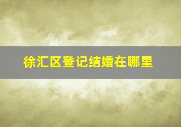 徐汇区登记结婚在哪里