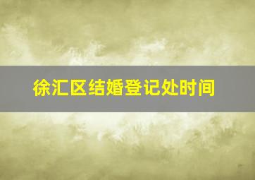 徐汇区结婚登记处时间