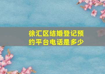 徐汇区结婚登记预约平台电话是多少