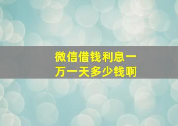 微信借钱利息一万一天多少钱啊