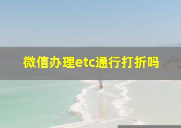 微信办理etc通行打折吗