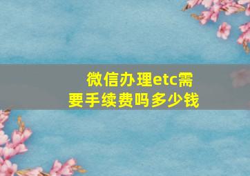 微信办理etc需要手续费吗多少钱