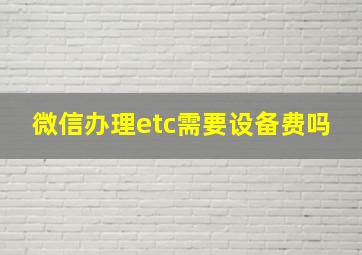 微信办理etc需要设备费吗