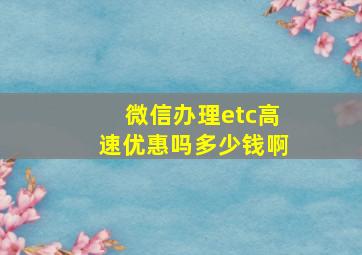 微信办理etc高速优惠吗多少钱啊