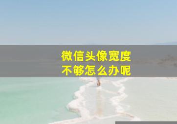 微信头像宽度不够怎么办呢