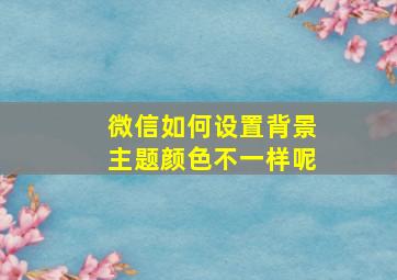 微信如何设置背景主题颜色不一样呢