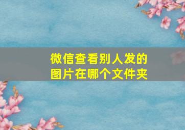 微信查看别人发的图片在哪个文件夹