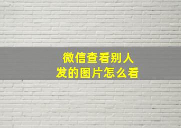 微信查看别人发的图片怎么看