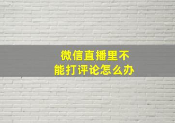 微信直播里不能打评论怎么办